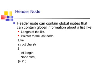 Header Node
 Header node can contain global nodes that
can contain global information about a list like
 Length of the list.
 Pointer to the last node.
Like
struct charstr
{
int length;
Node *first;
}s,s1;
 