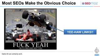 Most SEOs Make the Obvious Choice




                               YEE-HAW LINKS!!




Option B can certainly work.
 