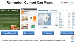 Remember, Content Can Mean:




   Actual Content                      Community                           Products                      Platform/Data


The “content” you produce and market can be much more than just a blog (though blogs are pretty awesome at this)
 