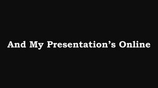 And My Presentation’s Online
 