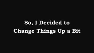 So, I Decided to
Change Things Up a Bit
 