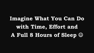 Imagine What You Can Do
   with Time, Effort and
 A Full 8 Hours of Sleep 
 