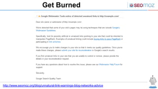 Get Burned




http://www.seomoz.org/blog/unnatural-link-warnings-blog-networks-advice
 