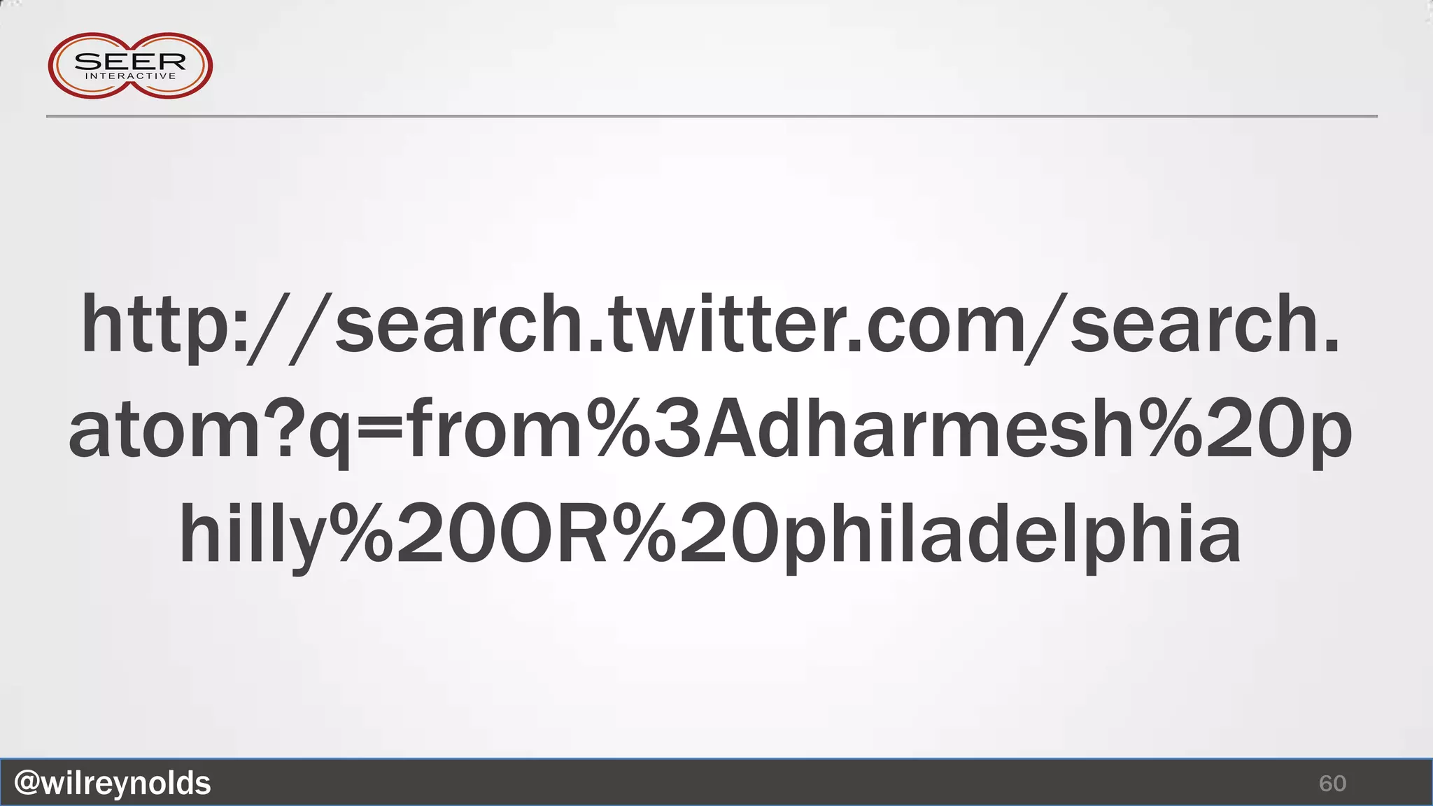 http://search.twitter.com/search.
   atom?q=from%3Adharmesh%20p
      hilly%20OR%20philadelphia

@wilreynolds                       60
 