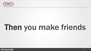 Then you make friends

@wilreynolds           118
 