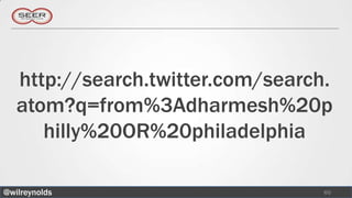 http://search.twitter.com/search.
   atom?q=from%3Adharmesh%20p
      hilly%20OR%20philadelphia

@wilreynolds                       60
 