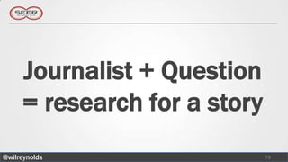Journalist + Question
     = research for a story
@wilreynolds                  79
 