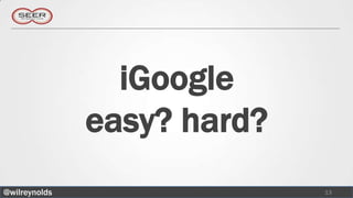 iGoogle
               easy? hard?
@wilreynolds                 13
 