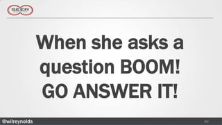 When she asks a
               question BOOM!
               GO ANSWER IT!
@wilreynolds                     80
 
