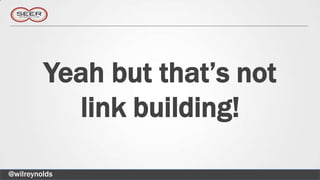 Yeah but that’s not
           link building!

@wilreynolds
 