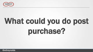 What could you do post
       purchase?

@wilreynolds
 