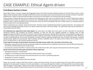 CASE EXAMPLE: Ethical Agent-driven
Fresh flowers business in Kenya
Wilmar Agro Limited, is a Kenyan company which aggregates flowers from 2500 contracted smallholder growers for the Dutch flower auctions, using a
highly inclusive out grower scheme. Although a profit-driven business, the business owner had a strong social mission and was investing in his growers’
wellbeing with a network of dedicated extension agents, bank accounts for each grower, and monthly producer group meetings.
Flower growing is relatively high value and, by comparison with flowers grown under cover on an industrial scale, the “summer” flowers grown within a
smallholder farmers system are relatively low risk and low cost. Smallholder growers need to dedicate just a quarter on an acre of their farm to flower
growing in order to reap the equivalent of more than two acres of tea, the next most profitable cash crop. For these reasons, an increasing number of
farmers had been keen to start growing flowers.
Wilmar’s development was, however, limited by their market. The Dutch auctions established prices based on supply and demand – more growers and
more volumes inevitably meant lower prices for all. Wilmar needed new markets. At this time ASDA, a UK supermarket chain, became interested in a
trading relationship with Wilmar.
This relationship was supported by three ethical agents: One retail expert, one flower value chain expert, and IIED, responsible for ensuring that
commercial decisions also considered the grower’s livelihood. To make the shift from supplying wholesale to supplying retail, an SME
aggregator/supplier like Wilmar must decide to innovate in both products and processes. Although Wilmar had built a strong capability to supply auction
markets, the company did not have the full capabilities needed to supply the retail market. This became evident in the 15-week pilot in 2010 . While very
successful in getting products into the stores and getting a consumer response, supply was hampered by a lack of systems and processes to properly
manage volume, quality and communication. With no product calendars, availability checks or full quality control, products did not always arrive on
time, in the right volume, or with consistent quality and maturity.
At each stage of the project, the ethical agents intervened to help align business models. Their main points of intervention were:
• Developing a unique product offer that was commercially viable and compatible with the smallholder-based business model of SME fairly sharing risks
and rewards and reflecting the business models of each.
• Increasing the capacities of the SME to respond to the business model of the retailer, with a long-term view towards exit of the ethical agents.
Specific interventions by the ethical agent specialized in flower supply chain:
• Managing transparency in communication
• Engaging in trust-building and relationship-building activities between buyer and supplier
• Providing access to market information that would otherwise be out of reach or prohibitively expensive
• Development of systems and logistics
• Identifying skills gaps and working to solve them internally
Wilmar set up another company called Africa Flowers to supply retail clients directly. This was an important way of ensuring staff and systems were
dedicated to this new market. In essence, this is the same business – with many staff drawn from Wilmar, and initially with the same business model.
With the support of ‘ethical agents’, Wilmar and the huge US cash-and-carry retailer Sam’s Club have succeeded in aligning their business models to the
extent that Wilmar supplied innovative flower products to over 100 US Sam’s Club stores starting in July 2011.

166

 