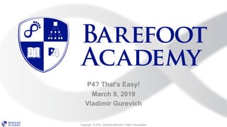Copyright © 2019 - Barefoot Networks. Public Presentation
P4? That's Easy!
March 9, 2019
Vladimir Gurevich
 