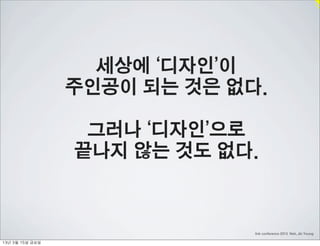 세상에 ‘디자인’이
                    주인공이 되는 것은 없다.

                     그러나 ‘디자인’으로
                    끝나지 않는 것도 없다.


                                 link conference 2013 Noh, Jin Young

13년	 3월	 15일	 금요일
 