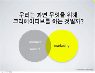 우리는 과연 무엇을 위해
                    크리에이티브를 하는 것일까?


                       product
                                 marketing
                       service




                                             link conference 2013 Noh, Jin Young

13년	 3월	 15일	 금요일
 