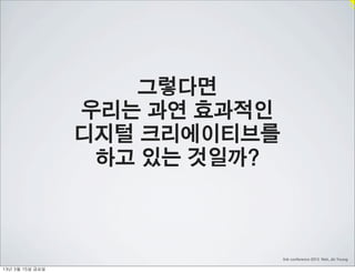 그렇다면
                    우리는 과연 효과적인
                    디지털 크리에이티브를
                     하고 있는 것일까?



                                  link conference 2013 Noh, Jin Young

13년	 3월	 15일	 금요일
 