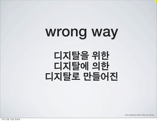 wrong way
                     디지탈을 위한
                     디지탈에 의한
                    디지탈로 만들어진


                                link conference 2013 Noh, Jin Young

13년	 3월	 15일	 금요일
 
