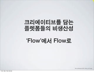 크리에이티브를 담는
                    플렛폼들의 비생산성

                    ‘Flow’에서 Flow로



                                     link conference 2013 Noh, Jin Young

13년	 3월	 15일	 금요일
 