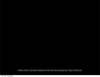I Was Here (United Nations World Humanitarian Day Perform

13년	 3월	 15일	 금요일
 