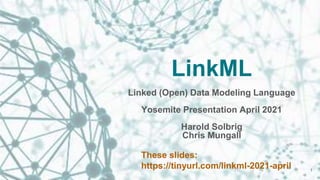 LinkML
Linked (Open) Data Modeling Language
Yosemite Presentation April 2021
Harold Solbrig
Chris Mungall
These slides:
https://tinyurl.com/linkml-2021-april 1
 