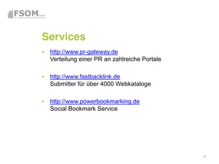 Services
 http://www.pr-gateway.de
 Verteilung einer PR an zahlreiche Portale

 http://www.fastbacklink.de
 Submitter für über 4000 Webkataloge

 http://www.powerbookmarking.de
 Social Bookmark Service




                                             14
 