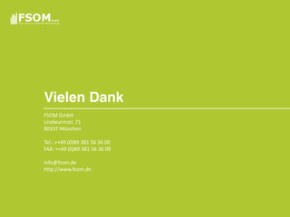 Vielen Dank
FSOM  GmbH
Lindwurmstr.  71
80337  München

Tel.:  ++49  (0)89  381  56  36  00
FAX:  ++49  (0)89  381  56  36  09

info@fsom.de
http://www.fsom.de
 