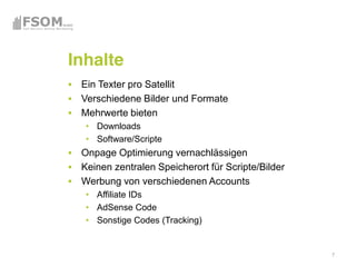Inhalte
 Ein Texter pro Satellit
 Verschiedene Bilder und Formate
 Mehrwerte bieten
    Downloads
    Software/Scripte
 Onpage Optimierung vernachlässigen
 Keinen zentralen Speicherort für Scripte/Bilder
 Werbung von verschiedenen Accounts
    Affiliate IDs
    AdSense Code
    Sonstige Codes (Tracking)


                                                   7
 