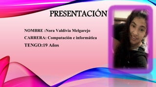 PRESENTACIÓN
NOMBRE :Nora Valdivia Melgarejo
CARRERA: Computación e informática
TENGO:19 Años
 