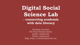 Digital Social
Science Lab
- connecting academia
with data literacy
Christian Lauersen
The Royal Danish Library
Email: cula@kb.dk
Twitter: @clauersen
Blog: https://christianlauersen.net
 