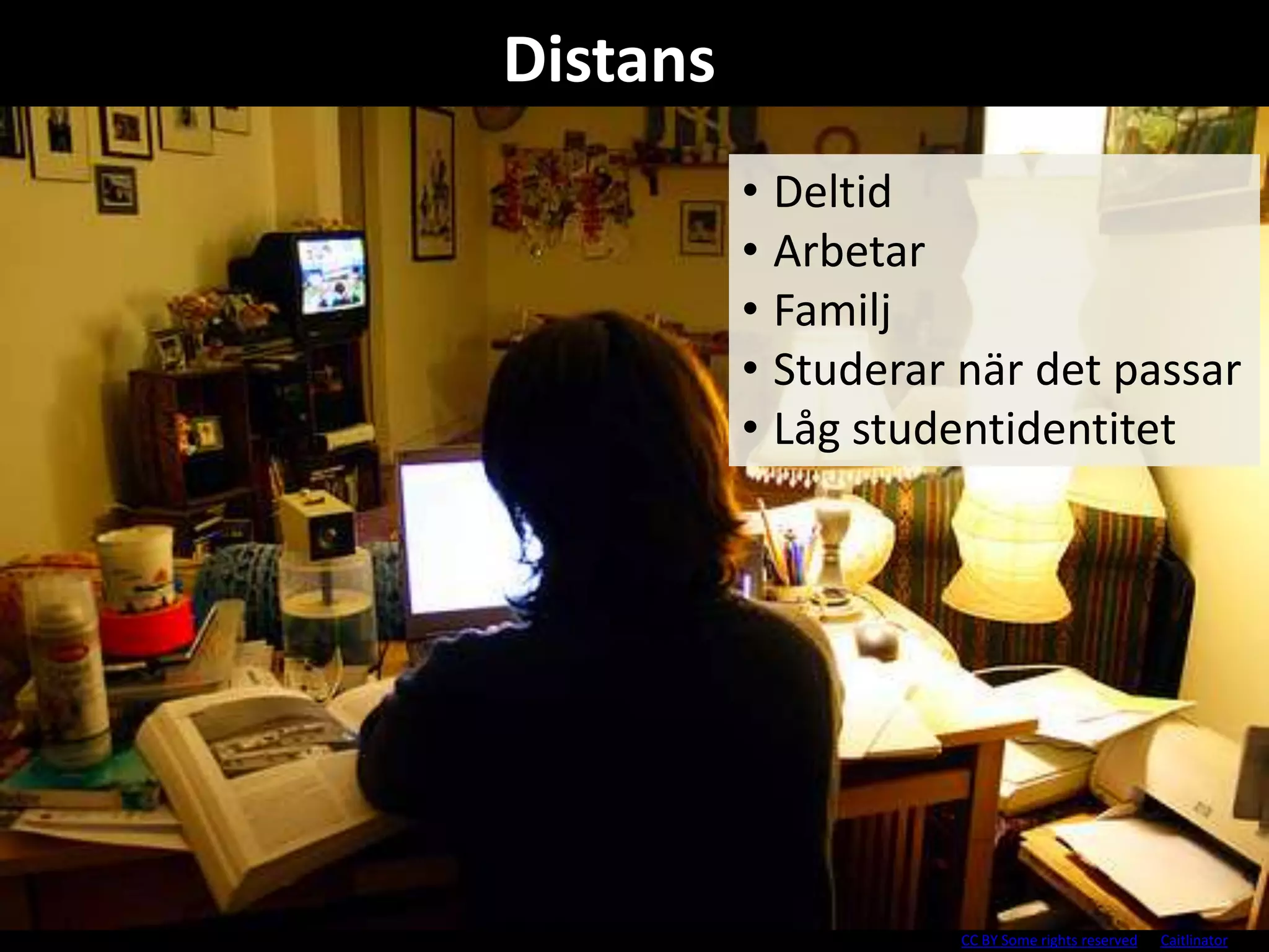 Distans 
• Deltid 
• Arbetar 
• Familj 
• Studerar när det passar 
• Låg studentidentitet 
CC BY Some rights reserved by Caitlinator 
 