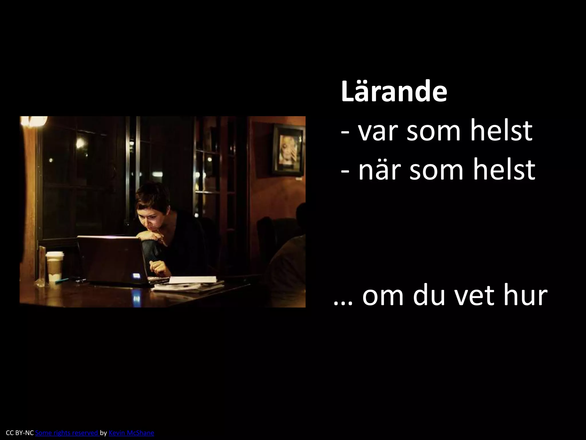 Lärande 
- var som helst 
- när som helst 
… om du vet hur 
CC BY-NC Some rights reserved by Kevin McShane 
 