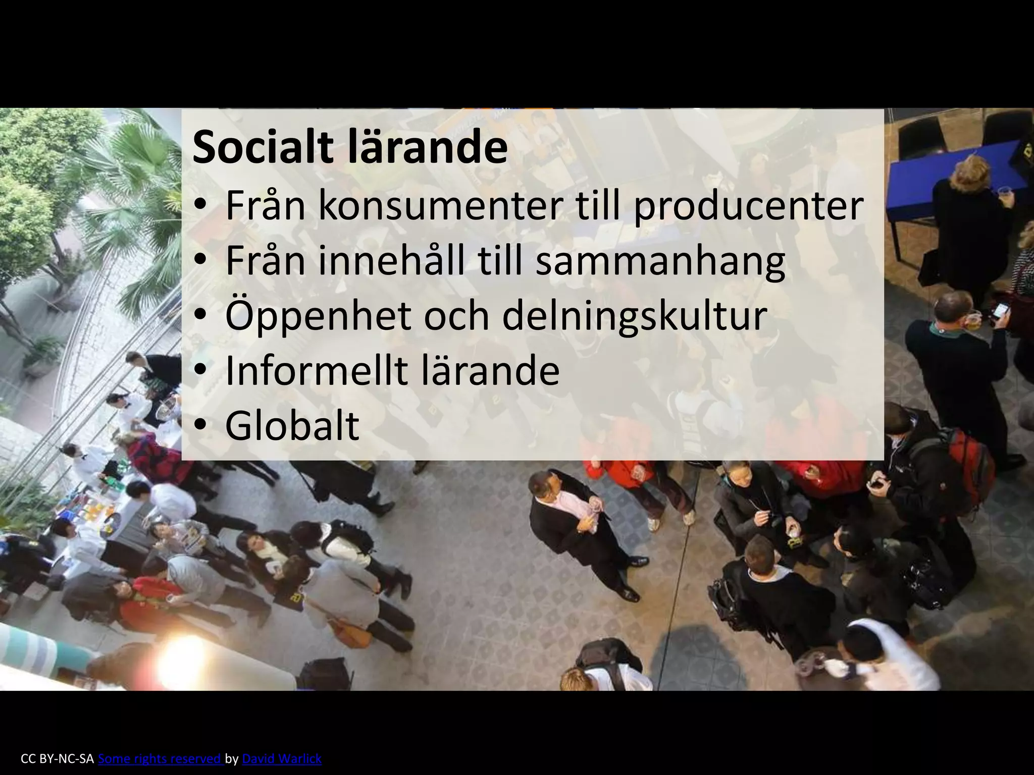 Socialt lärande 
• Från konsumenter till producenter 
• Från innehåll till sammanhang 
• Öppenhet och delningskultur 
• Informellt lärande 
• Globalt 
CC BY-NC-SA Some rights reserved by David Warlick 
 