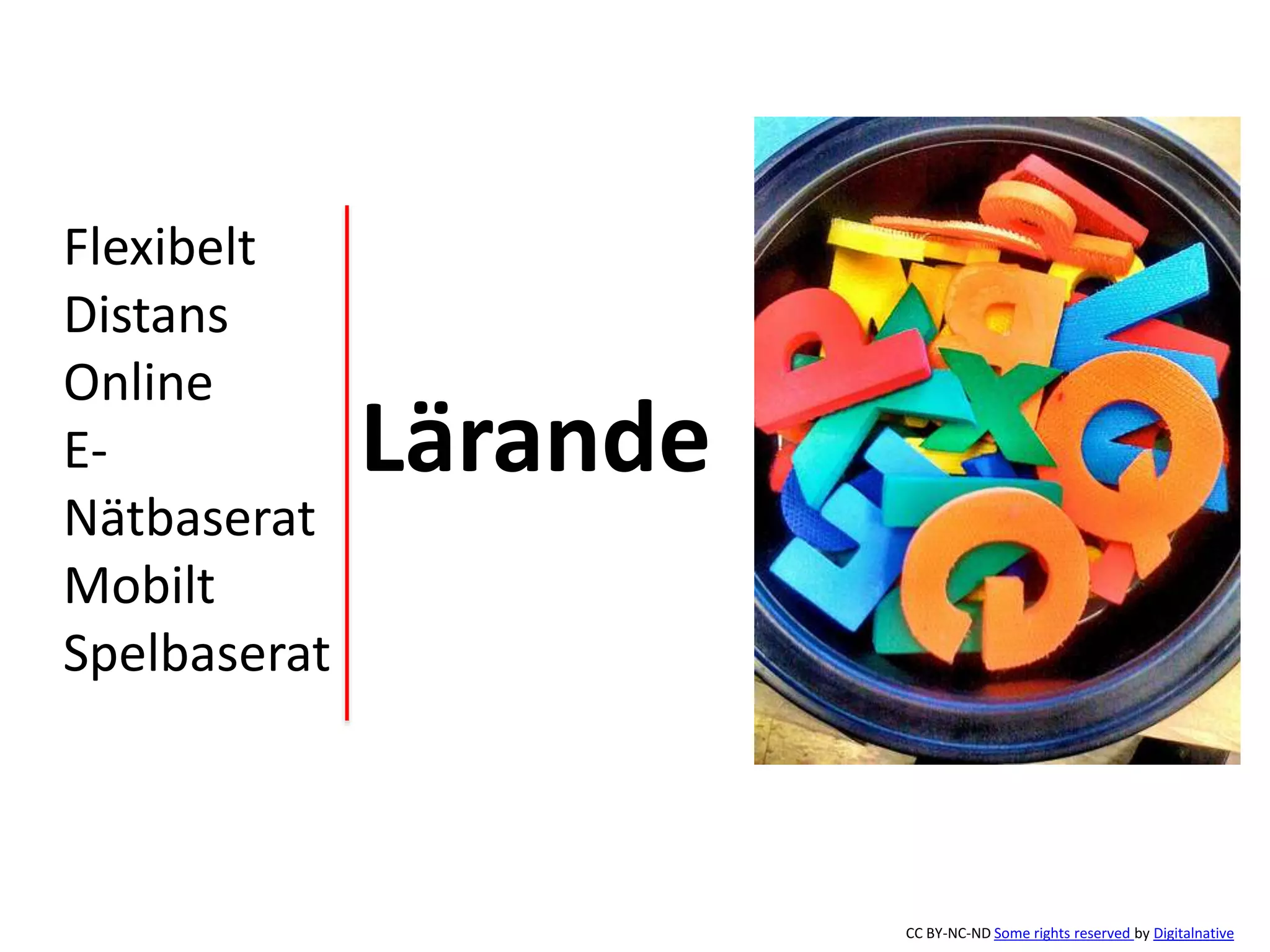 Flexibelt 
Distans 
Online 
E-Nätbaserat 
Mobilt 
Spelbaserat 
CC BY-NC-ND Some rights reserved by Digitalnative 
Lärande 
 