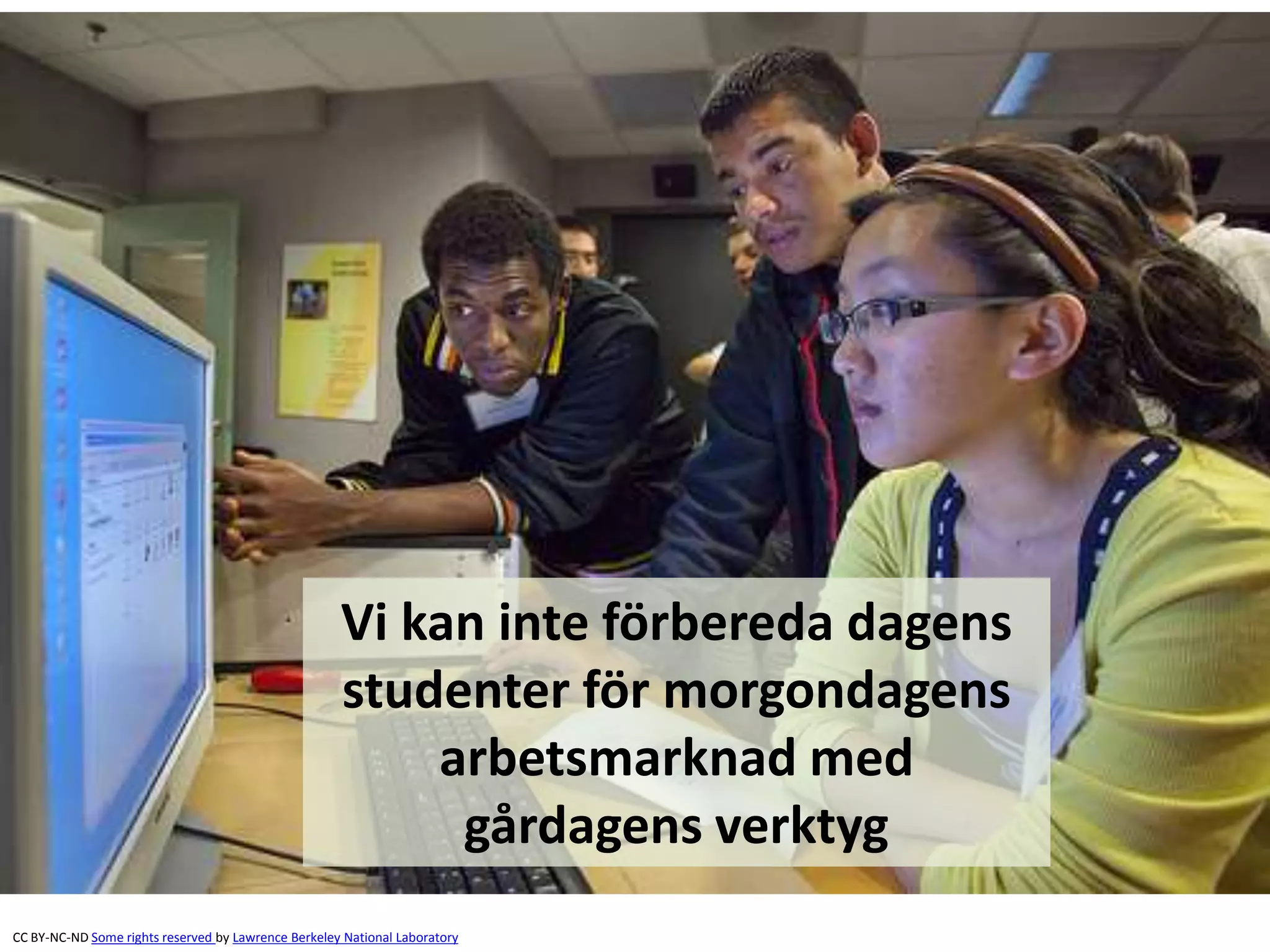 Vi kan inte förbereda dagens 
studenter för morgondagens 
arbetsmarknad med 
gårdagens verktyg 
CC BY-NC-ND Some rights reserved by Lawrence Berkeley National Laboratory 
 