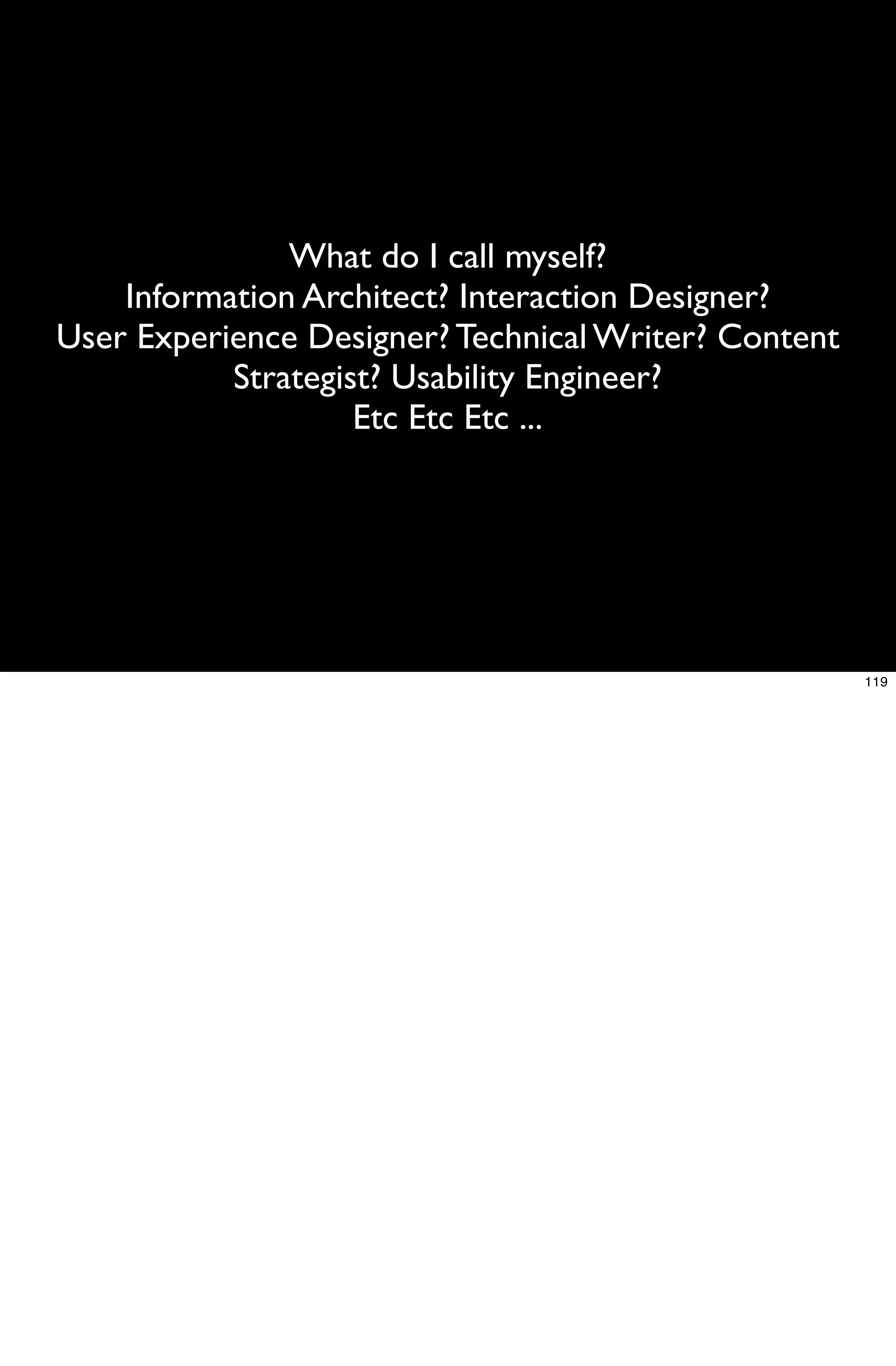 What do I call myself?
    Information Architect? Interaction Designer?
User Experience Designer? Technical Writer? Content
           Strategist? Usability Engineer?
                    Etc Etc Etc ...




                                                      119
 