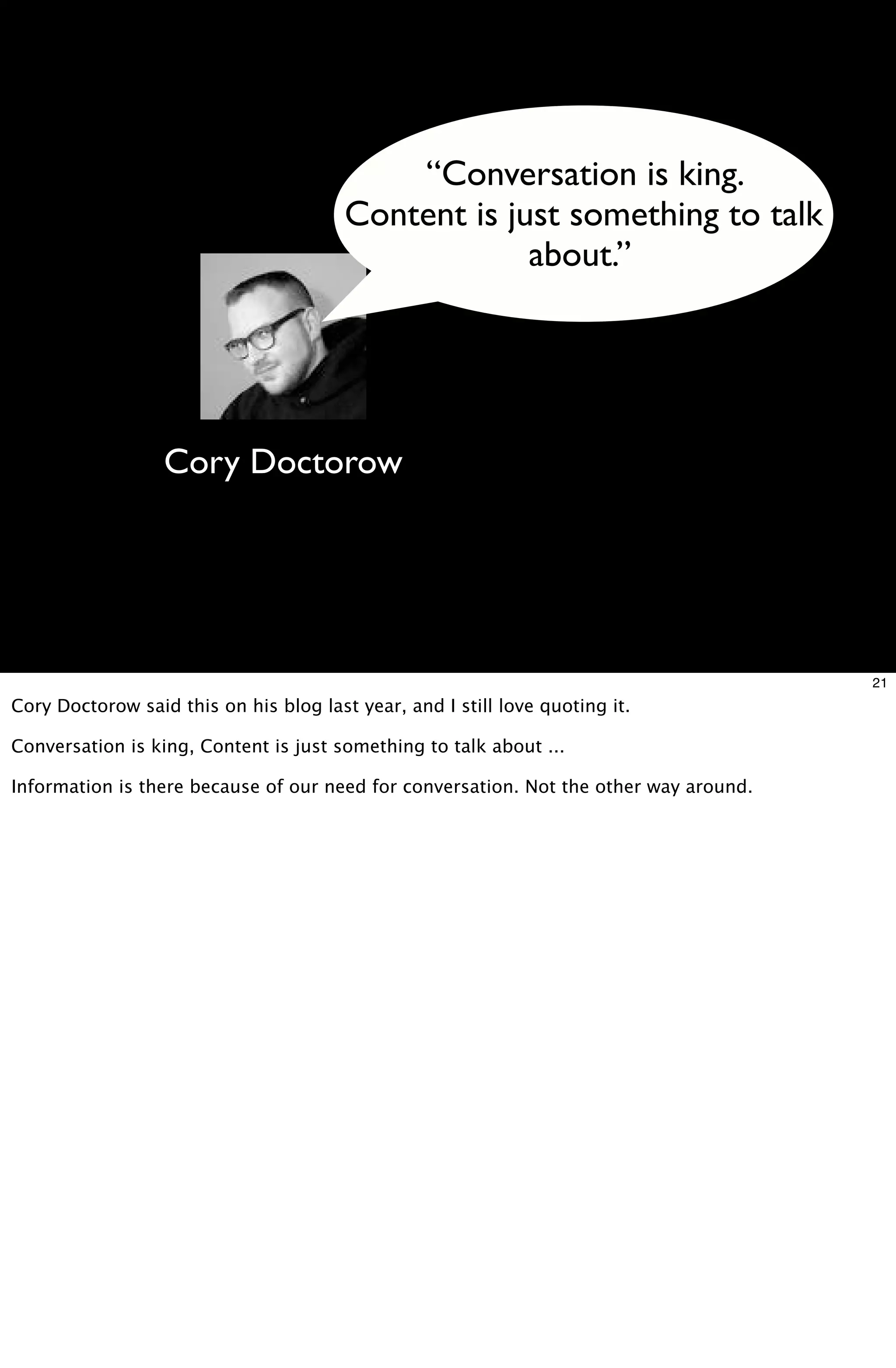 “Conversation is king.
                                        Content is just something to talk
                                                     about.”




                  Cory Doctorow




                                                                                       21
Cory Doctorow said this on his blog last year, and I still love quoting it.

Conversation is king, Content is just something to talk about ...

Information is there because of our need for conversation. Not the other way around.
 