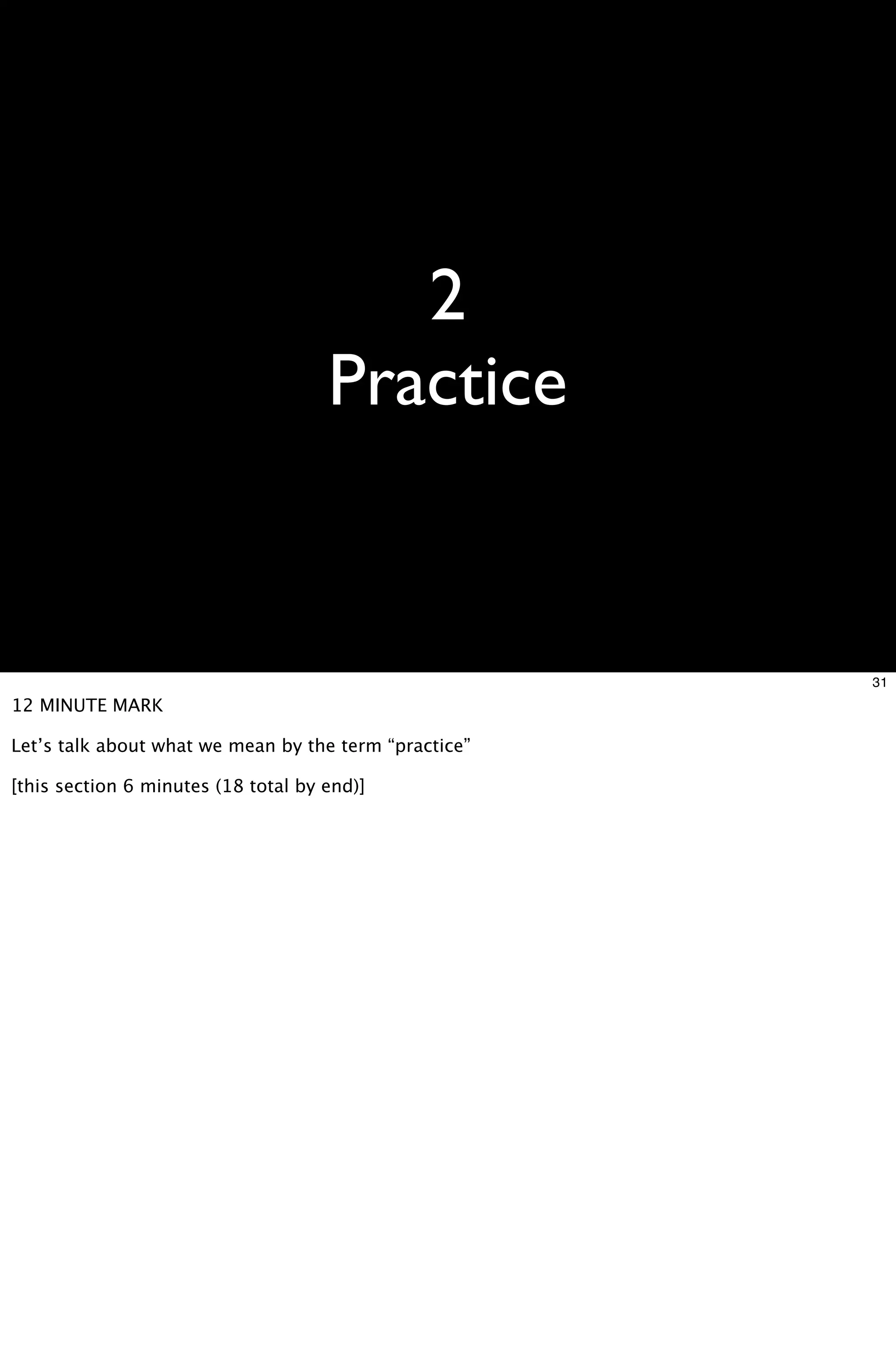 2
                                     Practice


                                                       31
12 MINUTE MARK

Let’s talk about what we mean by the term “practice”

[this section 6 minutes (18 total by end)]
 