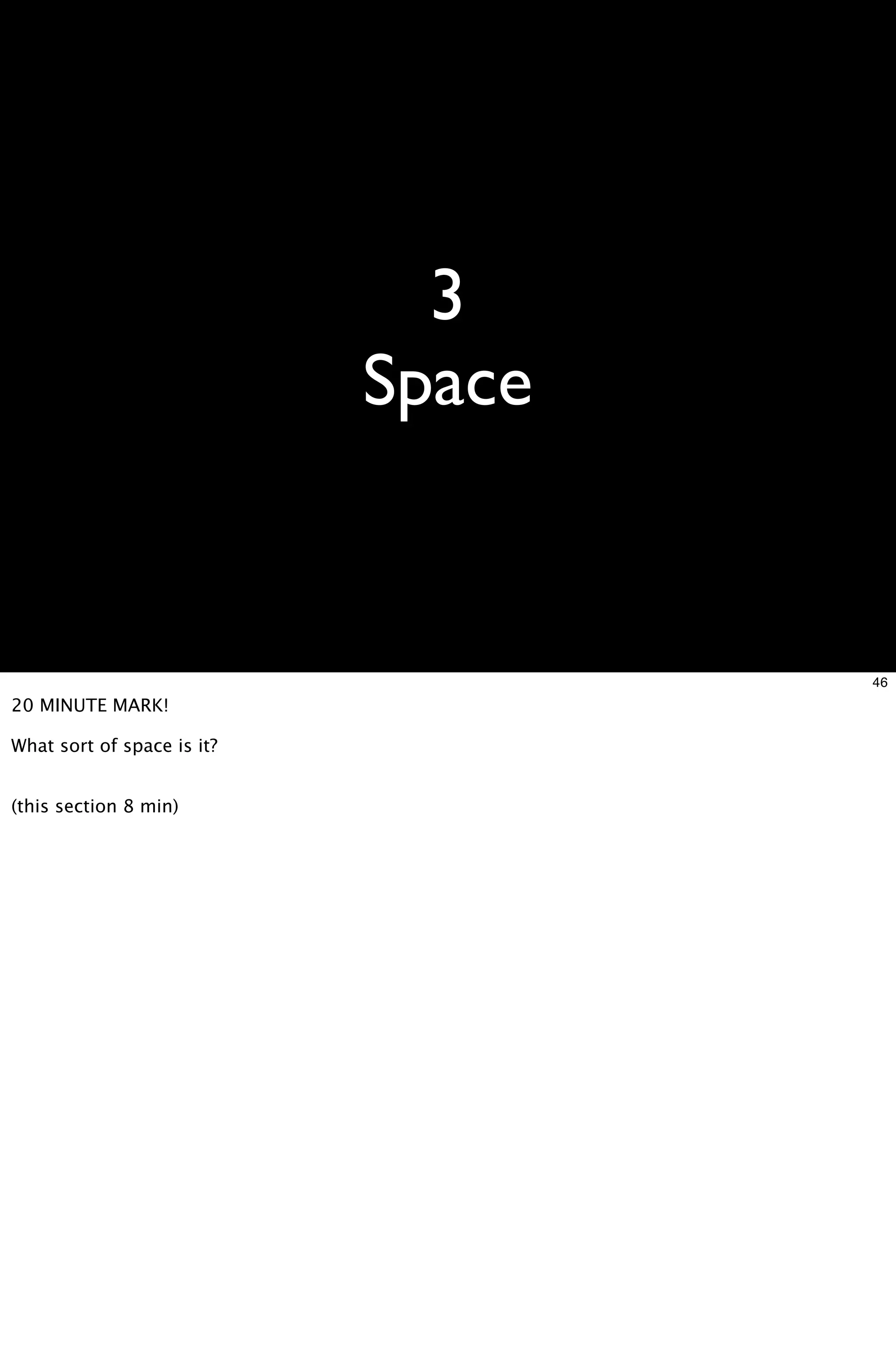 3
                            Space


                                    46
20 MINUTE MARK!

What sort of space is it?


(this section 8 min)
 