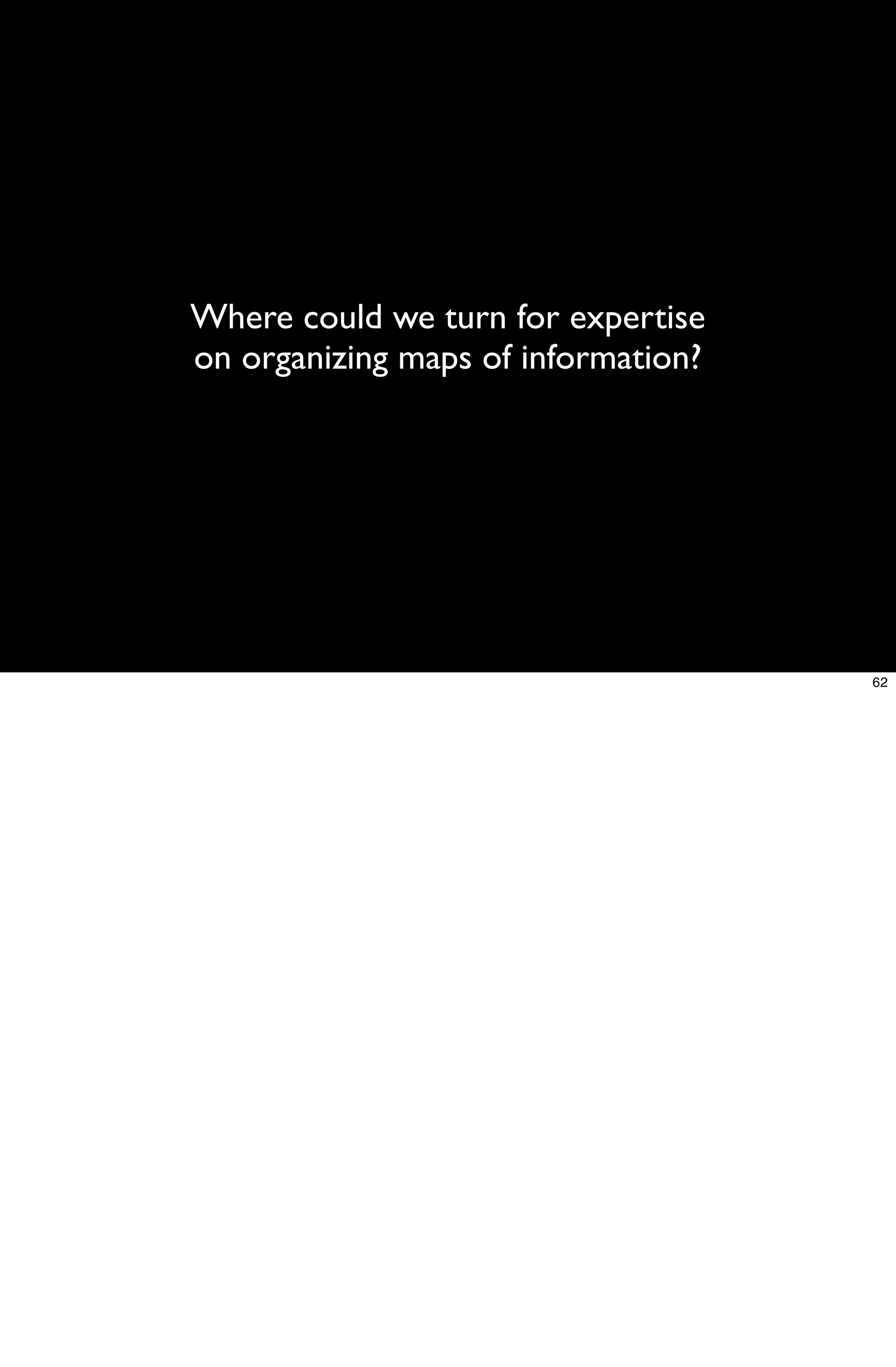 Where could we turn for expertise
on organizing maps of information?




                                     62
 