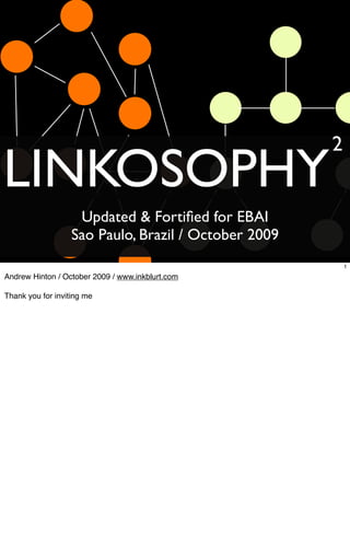 2
LINKOSOPHY
                    Updated & Fortiﬁed for EBAI
                   Sao Paulo, Brazil / October 2009
                                                          1

Andrew Hinton / October 2009 / www.inkblurt.com

Thank you for inviting me
 
