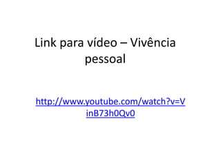 Link para vídeo – Vivência
pessoal
http://www.youtube.com/watch?v=V
inB73h0Qv0
 