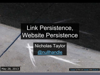 Link Persistence,
Website Persistence
Nicholas Taylor
@nullhandle
May 28, 2013 ―Forward‖ by Flickr user Hitchster under CC BY 2.0
 