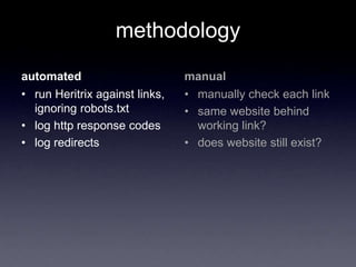 methodology
automated
• run Heritrix against links,
ignoring robots.txt
• log http response codes
• log redirects
manual
• manually check each link
• same website behind
working link?
• does website still exist?
 