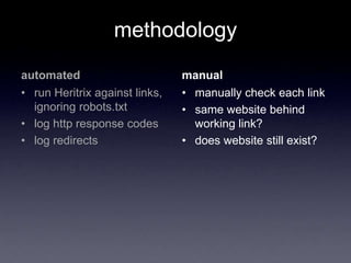 methodology
automated
• run Heritrix against links,
ignoring robots.txt
• log http response codes
• log redirects
manual
• manually check each link
• same website behind
working link?
• does website still exist?
 