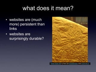 what does it mean?
• websites are (much
more) persistent than
links
• websites are
surprisingly durable?
―Golden Spider Silk‖ by Flickr user amandabhslater under CC BY-SA 2.0
 