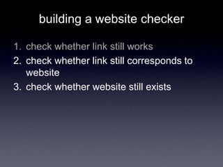 building a website checker
1. check whether link still works
2. check whether link still corresponds to
website
3. check whether website still exists
 