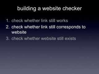 building a website checker
1. check whether link still works
2. check whether link still corresponds to
website
3. check whether website still exists
 