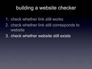building a website checker
1. check whether link still works
2. check whether link still corresponds to
website
3. check whether website still exists
 