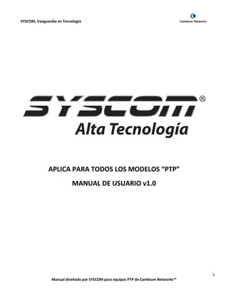SYSCOM, Vanguardia en Tecnología
1
Manual diseñado por SYSCOM para equipos PTP de Cambium Networks™
APLICA PARA TODOS LOS MODELOS “PTP”
MANUAL DE USUARIO v1.0
 