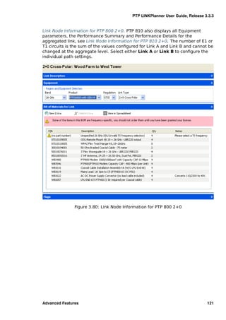 PTP LINKPlanner User Guide, Release 3.3.3


Link Node Information for PTP 800 2+0. PTP 810 also displays all Equipment
parameters, the Performance Summary and Performance Details for the
aggregated link, see Link Node Information for PTP 810 2+0. The number of E1 or
T1 circuits is the sum of the values conﬁgured for Link A and Link B and cannot be
changed at the aggregate level. Select either Link A or Link B to conﬁgure the
individual path settings.




               Figure 3.80: Link Node Information for PTP 800 2+0




Advanced Features                                                               121
 